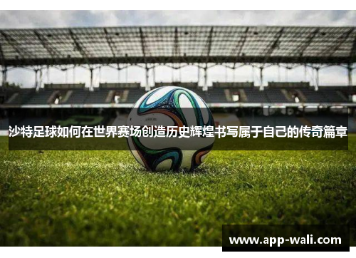 沙特足球如何在世界赛场创造历史辉煌书写属于自己的传奇篇章